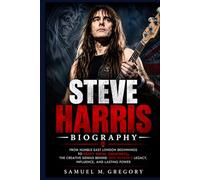 STEVE HARRIS BIOGRAPHY: From Humble East London Beginnings to Heavy Metal Greatness, The Creative Genius Behind Iron Maiden's Legacy, Influence, and Lasting Power