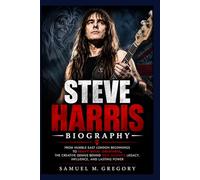 STEVE HARRIS BIOGRAPHY: From Humble East London Beginnings to Heavy Metal Greatness, The Creative Genius Behind Iron Maiden's Legacy, Influence, and Lasting Power