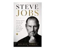 Steve Jobs: The True Life Story Of The Man Who Fired Himself, Came Back Stronger, And Built The World's Most Valuable Company
