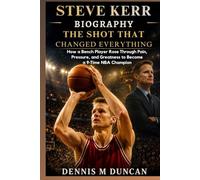 Steve Kerr Biography: The Shot That Changed Everything: How a Bench Player Rose Through Pain, Pressure, and Greatness to Become a 9-Time NBA Champion