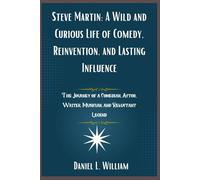 Steve Martin: A Wild and Curious Life of Comedy, Reinvention, and Lasting Influence: The Journey of a Comedian, Actor, Writer, Musician, and Reluctant Legend