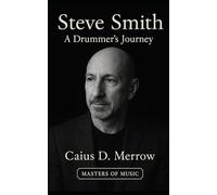 Steve Smith: A Drummer's Journey: Steve Smith’s Journey from Jazz Roots to Arena Rock Drumming, Fusion Innovation, and Global Rhythm Exchange