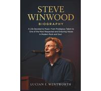 Steve Winwood Biography: A Life Devoted to Music: From Prodigious Talent to One of the Most Respected and Enduring Voices in Modern Rock and Soul
