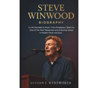 Steve Winwood Biography: A Life Devoted to Music: From Prodigious Talent to One of the Most Respected and Enduring Voices in Modern Rock and Soul