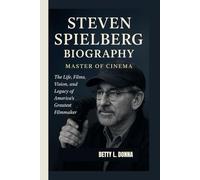STEVEN SPIELBERG BIOGRAPHY: Master of Cinema - The Life, Films, Vision, and Legacy of America’s Greatest Filmmaker