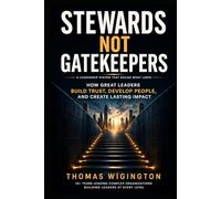 Stewards Not Gatekeepers: How Great Leaders Build Trust, Develop People, and Create Lasting Impact