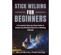 Stick Welding for Beginners: A Complete Step-by-Step Guide to Mastering Shielded Metal Arc Welding (SMAW) (The Beginner's Welding Series)