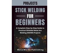 Stick Welding Projects for Beginners: A Complete Step-by-Step Guide to Practical Shielded Metal Arc Welding (SMAW) Projects (The Beginner's Welding Projects Series)