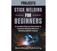 Stick Welding Projects for Beginners: A Complete Step-by-Step Guide to Practical Shielded Metal Arc Welding (SMAW) Projects: 3 (The Beginner's Welding Projects Series)