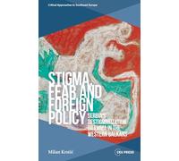 Stigma, Fear and Foreign Policy: Serbia’s Destigmatization Dilemma in the Western Balkans (Critical Approaches to Southeast Europe: A Cross-Disciplinary Series - CEU Press)