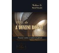ȘTIINȚA de a deveni bogat - -Wallace D. WATTLES: Procesul creației și moduri de aplicare. Practicarea tehnicii vizualizarii creative în contextul ... prin intermediul Substanței Unice Universale