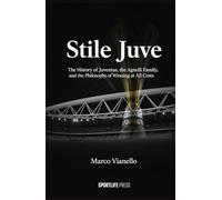 Stile Juve: The History of Juventus, the Agnelli Family, and the Philosophy of Winning at All Costs: The History of Juventus, the Agnelli Family, and the Philosophy of Winning at All Costs