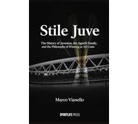 Stile Juve: The History of Juventus, the Agnelli Family, and the Philosophy of Winning at All Costs: The History of Juventus, the Agnelli Family, and the Philosophy of Winning at All Costs