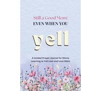 Still A Good Mom Even When You Yell: A Guided Prayer Journal for Moms Learning to Yell Less and Love More: A 6-Weeks Daily Prompts and Prayers for Mothers Who Want to Shout Less and Show Up with Love