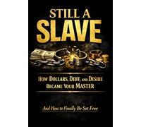 Still A Slave: How Dollars, Debt & Desire Became Your Master: And How to Finally Be Set Free