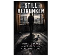 Still betrunken - Meine 10 Jahre im Versteck der Alkoholsucht: Eine persönliche Geschichte über Alkoholsucht, PAWS und den Kampf um ein nüchternes Leben