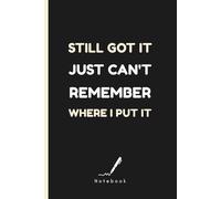 Still Got It Just - Can’t Remember Where I Put It: A Funny and Functional Notebook for Seniors (and Anyone Who’s Ever Lost Their Glasses … While Wearing Them)
