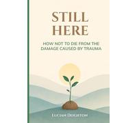 Still Here: How Not to Die from the Damage Caused by Trauma.