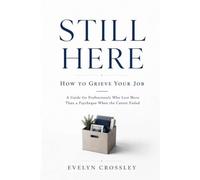 Still Here: How to Grieve Your Job: A Guide for Professionals Who Lost More Than a Paycheque When the Career Ended
