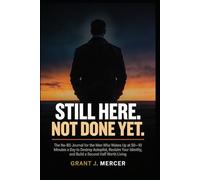 STILL HERE. NOT DONE YET.: The No-BS Journal for the Man Who Wakes Up at 50- 10 Minutes a Day to Destroy Autopilot, Reclaim Your Identity, and Build a Second Half Worth Living