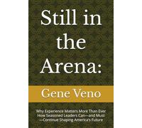 Still in the Arena:: Why Experience Matters More Than Ever How Seasoned Leaders Can-and Must-Continue Shaping America’s Future
