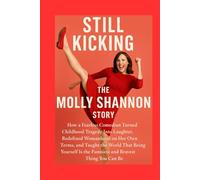 Still Kicking The Molly Shannon Story: How a Fearless Comedian Turned Childhood Tragedy Into Laughter, Redefined Womanhood on Her Own Terms, and ... Is the Funniest and BravestThing You Can Be