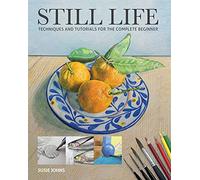 Still Life: Techniques and Tutorials for the Complete Beginner