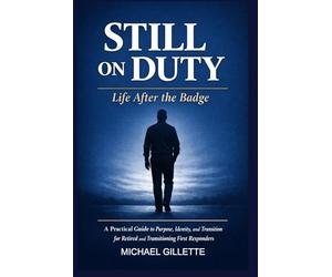 STILL ON DUTY: Life After the Badge: A Practical Guide to Purpose, Identity, and Transition for Retired and Transitioning First Responders