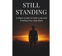Still Standing: A Man's Guide to Grief, Loss and Finding Your Way Back (The Still Series)