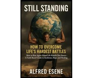 Still Standing: How to Overcome Life’s Hardest Battles: How to Rise Again When Life Knocks You Down - A Faith-Based Guide to Resilience, Hope, and Healing