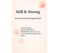 Still & Strong - An Anxiety Healing Journal: Daily Prompts, Gentle Reflections and Mindful Practices to Calm Your Mind and Regain Inner Peace