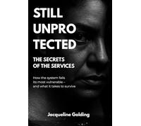 Still Unprotected: The Secrets of the Services: How the System Fails its Most Vulnerable - and What It Takes to Survive