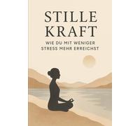 Stille Kraft - Wie du mit weniger Stress mehr erreichst: Der achtsame Weg zu Klarheit, Fokus und mentaler Stärke