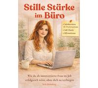 Stille Stärke im Büro - Wie du als introvertierte Frau im Job erfolgreich wirst, ohne dich zu verbiegen: Satzbausteine für Drucksituationen, Self-Checks, Affirmationen