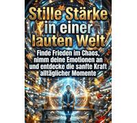 Stille Stärke in einer lauten Welt: Finde Frieden im Chaos, nimm deine Emotionen an und entdecke die sanfte Kraft alltäglicher Momente