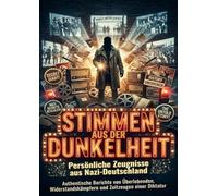 Stimmen aus der Dunkelheit: Persönliche Zeugnisse aus Nazi-Deutschland: Authentische Berichte von Überlebenden, Widerstandskämpfern und Zeitzeugen einer Diktatur
