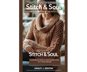 STITCH & SOUL: CRAFT YOUR OWN COZY MASTERPIECE - A FOOLPROOF GUIDE TO CROCHETING A ONE-OF-A-KIND SWEATER: FROM YARN TO YOUR WARDROBE - ONE PROJECT, ENDLESS POSSIBILITIES!