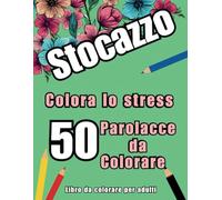 Stocazzo - Colora lo stress: 50 Parolacce esilaranti per liberare la mente e trovare il relax con un tocco di ironia