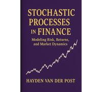 Stochastic Processes in Finance: Modeling Risk, Returns, and Market Dynamics (The Quantitative Finance Handbook Series)