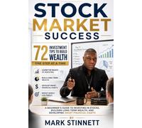 Stock Market Success 72 Investment Tips to Build Wealth One Step at a Time A Beginner’s Guide to Investing in Stocks, Building Long-Term Wealth, and Developing Smart Financial Habits