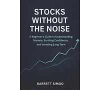 Stocks Without the Noise: A Beginner’s Guide to Understanding Markets, Building Confidence, and Investing Long Term