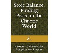 Stoic Balance: Finding Peace in the Chaotic World: A Modern Guide to Calm, Discipline, and Purpose