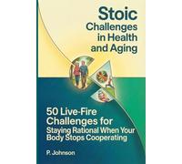Stoic Challenges in Health and Aging: 50 Live-Fire Challenges for Staying Rational When Your Body Stops Cooperating