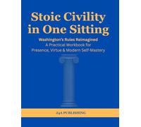 Stoic Civility in One Sitting: Washington's Rules Reimagined: A Practical Workbook for Presence, Virtue & Modern Self-Mastery