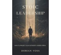Stoic Leadership: How to project calm authority under stress: 10 (The Stoic Edge)