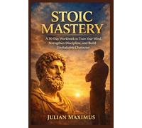 Stoic Mastery: A 30-Day Workbook to Train Your Mind, Strengthen Discipline, and Build Unshakable Character