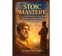 Stoic Mastery: A 30-Day Workbook to Train Your Mind, Strengthen Discipline, and Build Unshakable Character