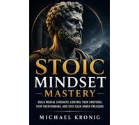 Stoic Mindset Mastery: Build Mental Strength, Control Your Emotions, Stop Overthinking, and Stay Calm Under Pressure (The Unshakable Mind)
