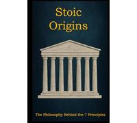 Stoic Origins: The Philosophy Behind the 7 Principles (Stoic Principles - Theory & Practice)