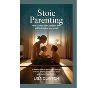 Stoic Parenting: How to Raise Calm, Resilient Kids Without Losing Your Mind: A Modern Guide to Staying Sane Through Tantrums, Screens, and Everyday Chaos Using Ancient Stoic Wisdom
